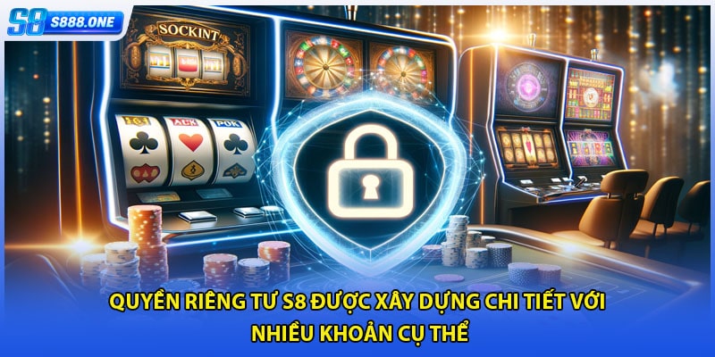 Quyền riêng tư S8 được xây dựng chi tiết với nhiều khoản cụ thể